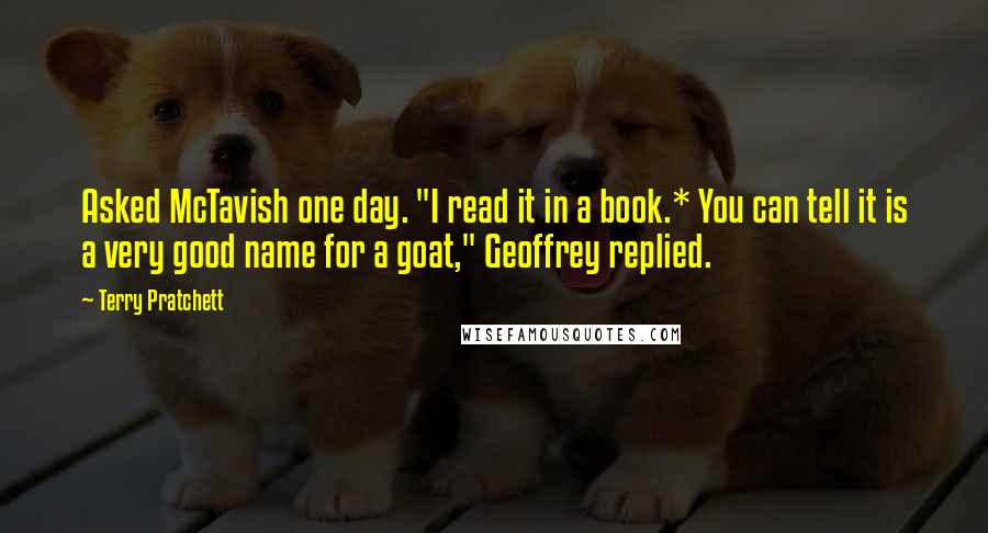 Terry Pratchett Quotes: Asked McTavish one day. "I read it in a book.* You can tell it is a very good name for a goat," Geoffrey replied.