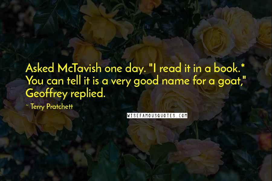 Terry Pratchett Quotes: Asked McTavish one day. "I read it in a book.* You can tell it is a very good name for a goat," Geoffrey replied.