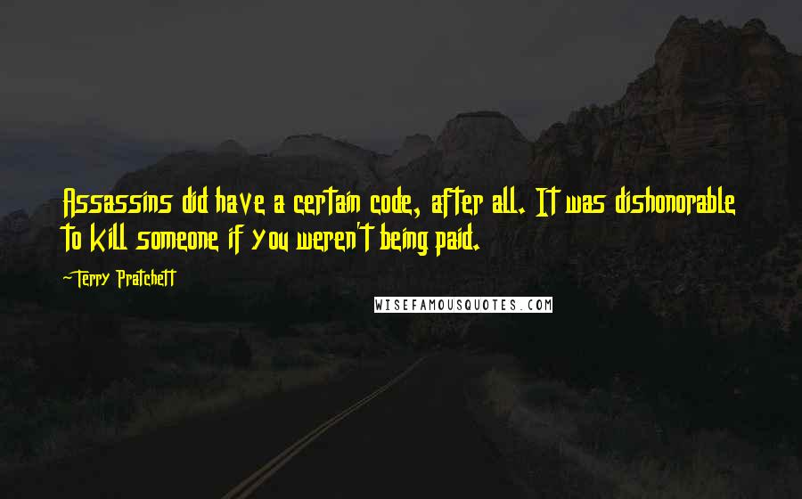 Terry Pratchett Quotes: Assassins did have a certain code, after all. It was dishonorable to kill someone if you weren't being paid.