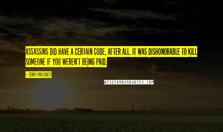 Terry Pratchett Quotes: Assassins did have a certain code, after all. It was dishonorable to kill someone if you weren't being paid.