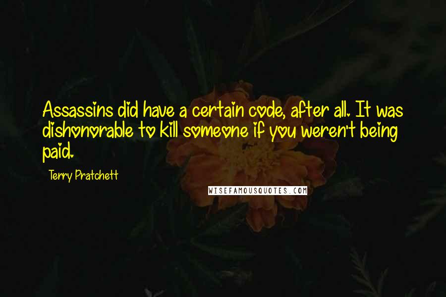 Terry Pratchett Quotes: Assassins did have a certain code, after all. It was dishonorable to kill someone if you weren't being paid.