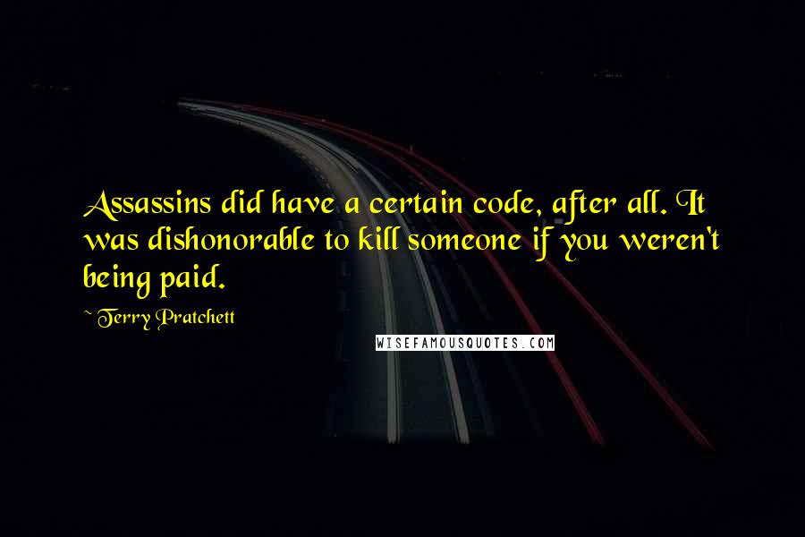 Terry Pratchett Quotes: Assassins did have a certain code, after all. It was dishonorable to kill someone if you weren't being paid.