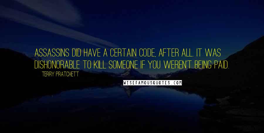 Terry Pratchett Quotes: Assassins did have a certain code, after all. It was dishonorable to kill someone if you weren't being paid.