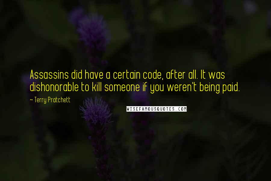 Terry Pratchett Quotes: Assassins did have a certain code, after all. It was dishonorable to kill someone if you weren't being paid.