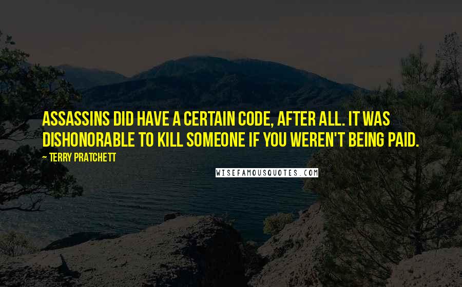 Terry Pratchett Quotes: Assassins did have a certain code, after all. It was dishonorable to kill someone if you weren't being paid.