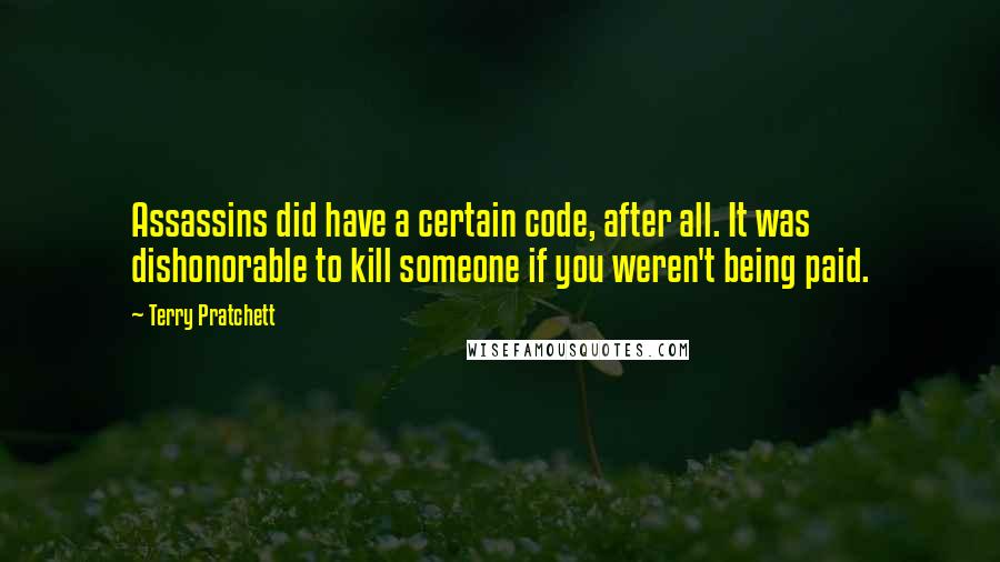 Terry Pratchett Quotes: Assassins did have a certain code, after all. It was dishonorable to kill someone if you weren't being paid.