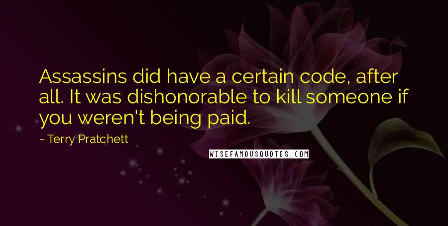 Terry Pratchett Quotes: Assassins did have a certain code, after all. It was dishonorable to kill someone if you weren't being paid.