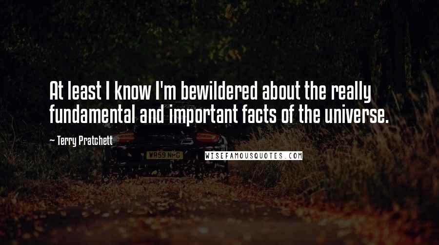 Terry Pratchett Quotes: At least I know I'm bewildered about the really fundamental and important facts of the universe.