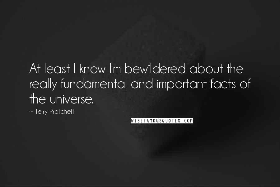 Terry Pratchett Quotes: At least I know I'm bewildered about the really fundamental and important facts of the universe.