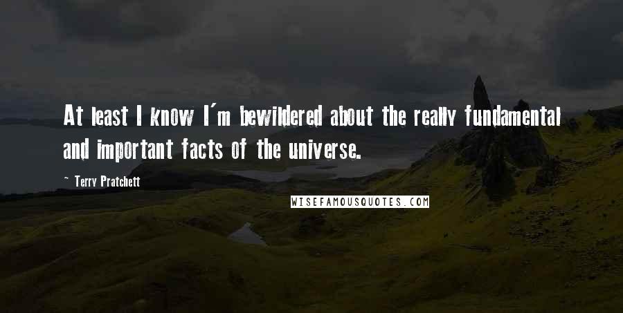 Terry Pratchett Quotes: At least I know I'm bewildered about the really fundamental and important facts of the universe.