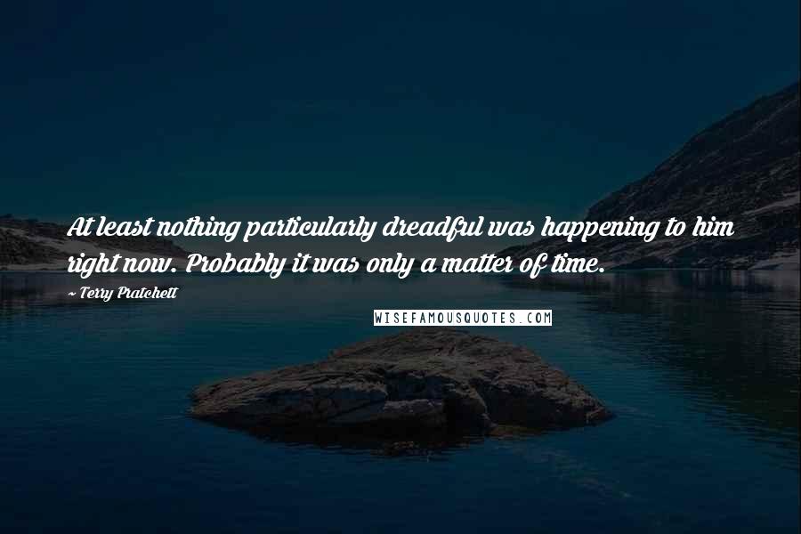 Terry Pratchett Quotes: At least nothing particularly dreadful was happening to him right now. Probably it was only a matter of time.