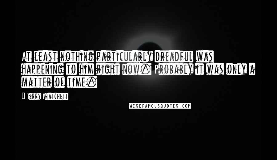 Terry Pratchett Quotes: At least nothing particularly dreadful was happening to him right now. Probably it was only a matter of time.