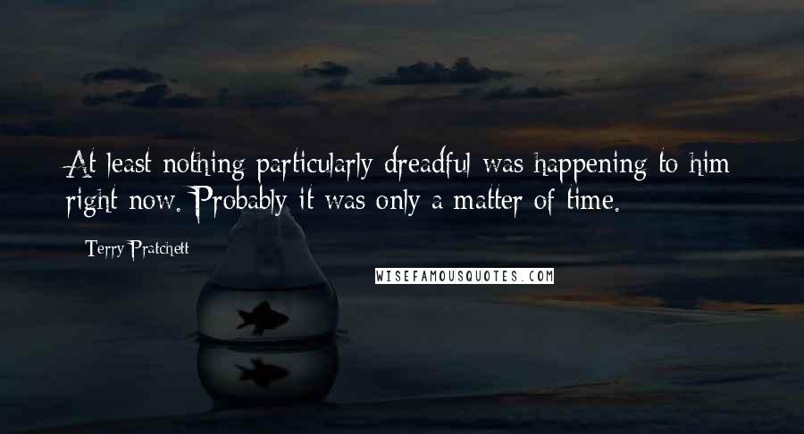 Terry Pratchett Quotes: At least nothing particularly dreadful was happening to him right now. Probably it was only a matter of time.