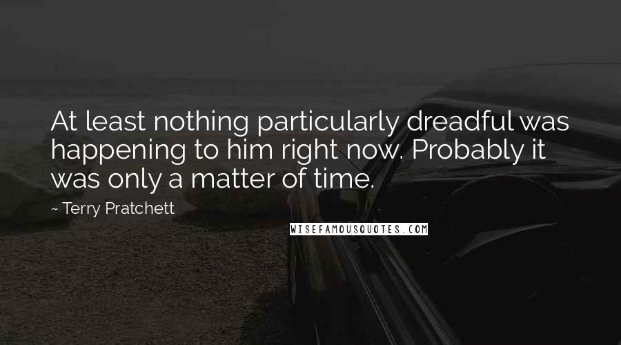 Terry Pratchett Quotes: At least nothing particularly dreadful was happening to him right now. Probably it was only a matter of time.