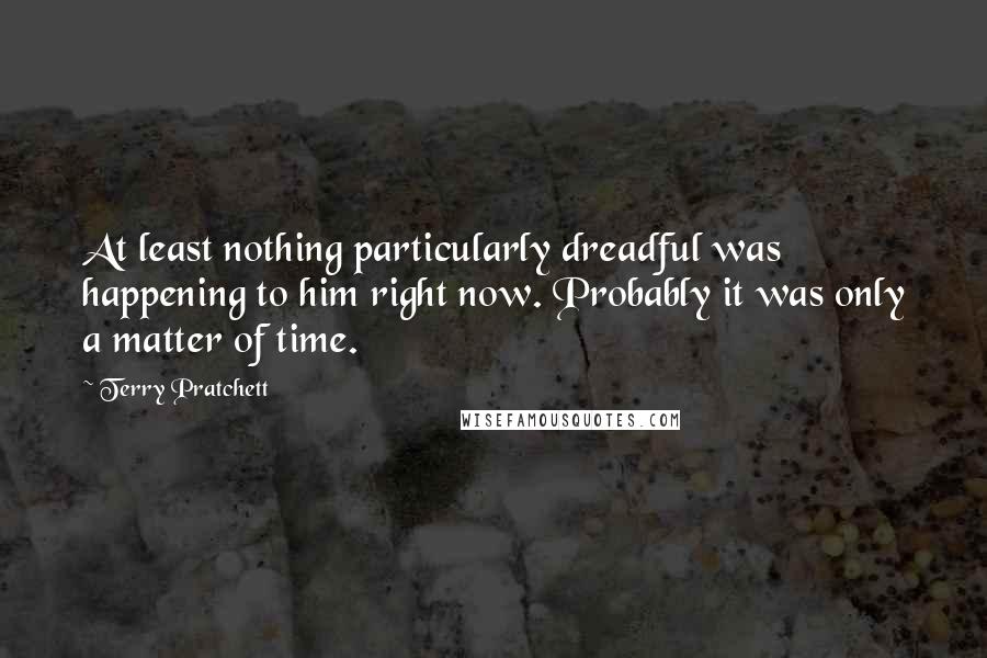 Terry Pratchett Quotes: At least nothing particularly dreadful was happening to him right now. Probably it was only a matter of time.