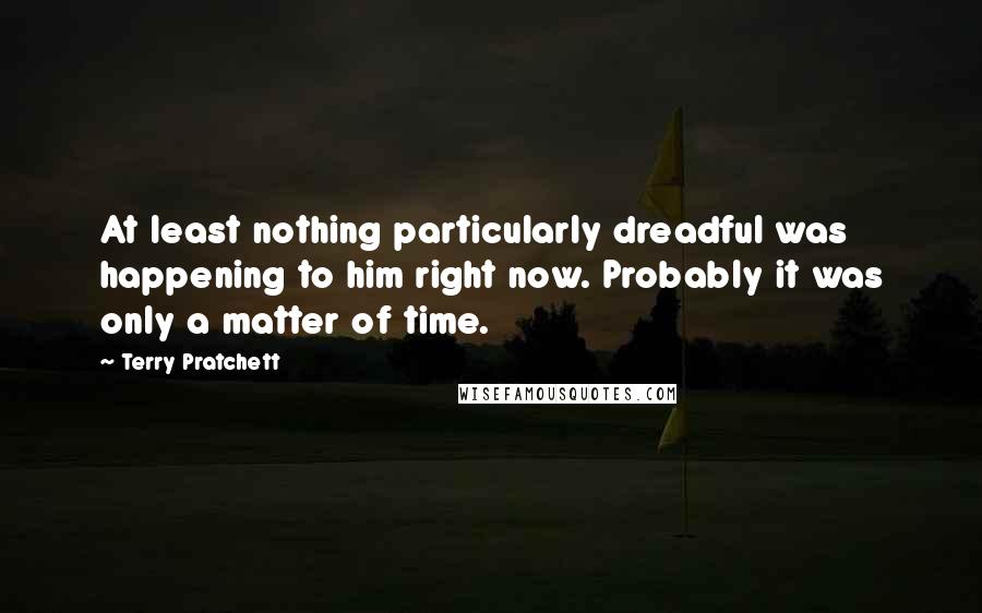 Terry Pratchett Quotes: At least nothing particularly dreadful was happening to him right now. Probably it was only a matter of time.