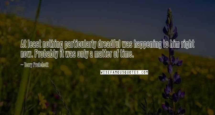 Terry Pratchett Quotes: At least nothing particularly dreadful was happening to him right now. Probably it was only a matter of time.