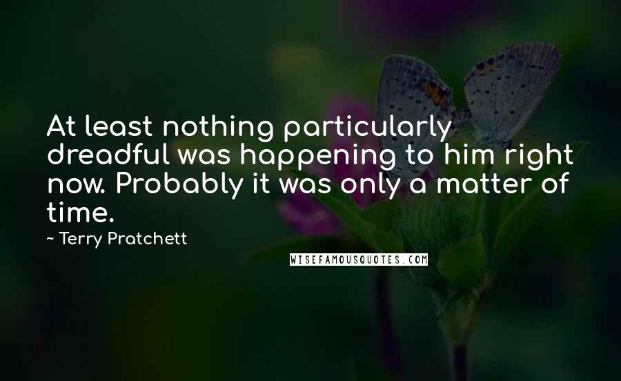 Terry Pratchett Quotes: At least nothing particularly dreadful was happening to him right now. Probably it was only a matter of time.