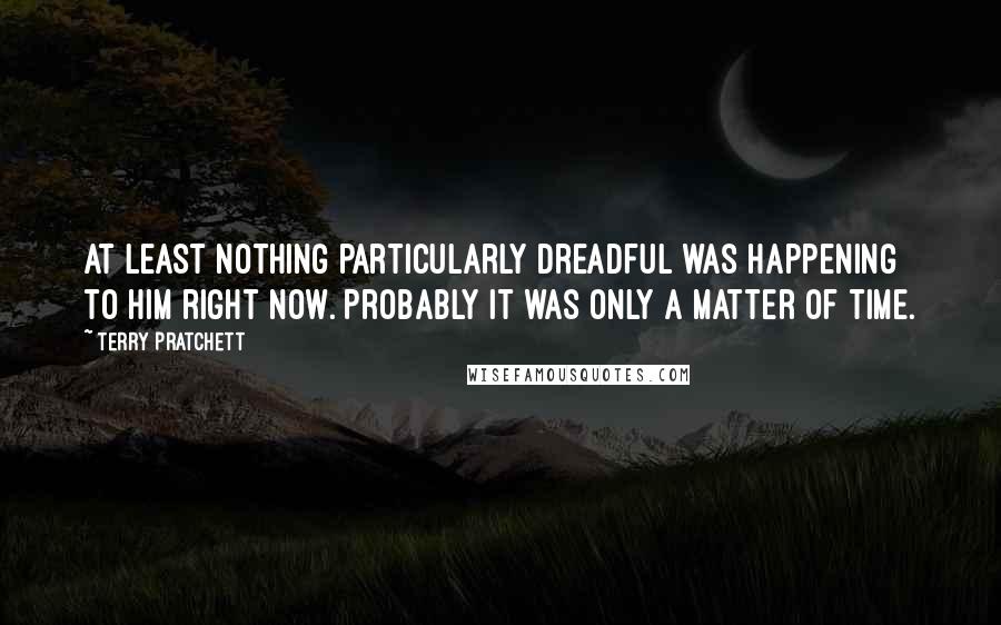 Terry Pratchett Quotes: At least nothing particularly dreadful was happening to him right now. Probably it was only a matter of time.