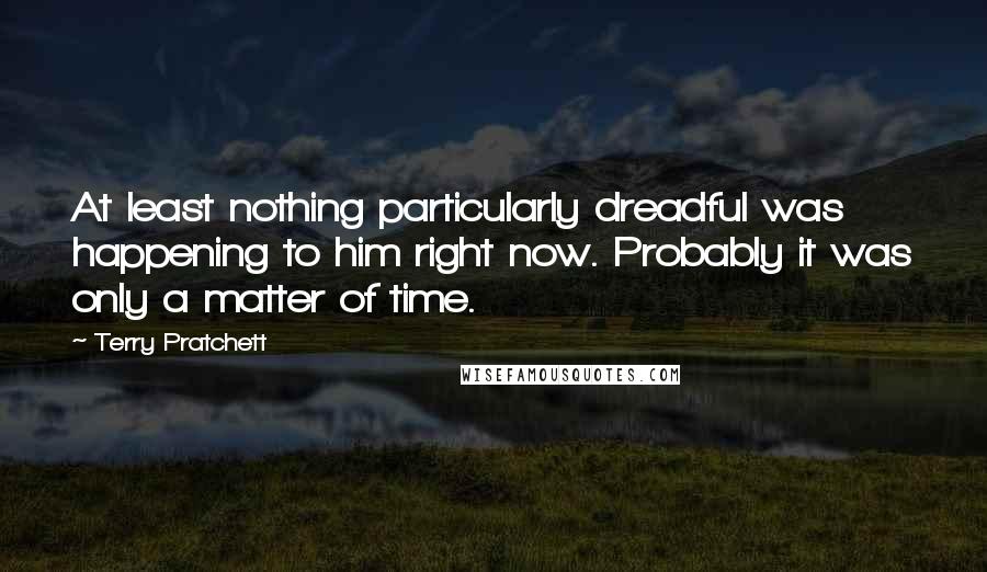 Terry Pratchett Quotes: At least nothing particularly dreadful was happening to him right now. Probably it was only a matter of time.