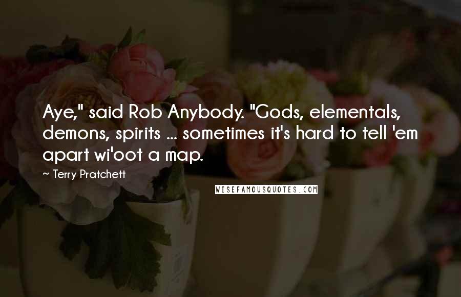 Terry Pratchett Quotes: Aye," said Rob Anybody. "Gods, elementals, demons, spirits ... sometimes it's hard to tell 'em apart wi'oot a map.
