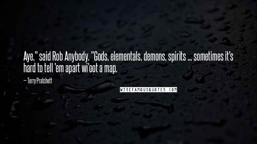 Terry Pratchett Quotes: Aye," said Rob Anybody. "Gods, elementals, demons, spirits ... sometimes it's hard to tell 'em apart wi'oot a map.