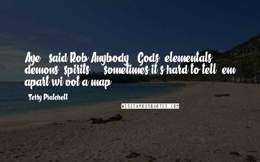 Terry Pratchett Quotes: Aye," said Rob Anybody. "Gods, elementals, demons, spirits ... sometimes it's hard to tell 'em apart wi'oot a map.