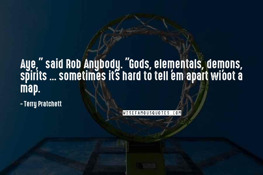 Terry Pratchett Quotes: Aye," said Rob Anybody. "Gods, elementals, demons, spirits ... sometimes it's hard to tell 'em apart wi'oot a map.