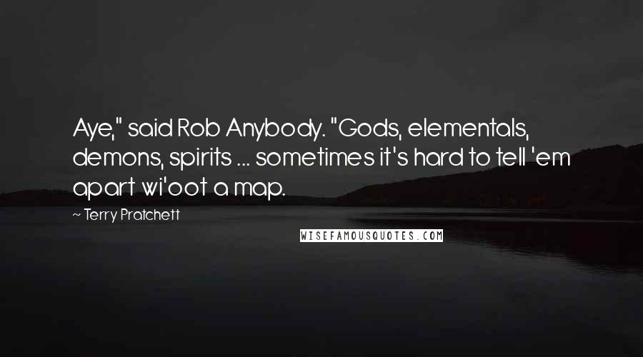 Terry Pratchett Quotes: Aye," said Rob Anybody. "Gods, elementals, demons, spirits ... sometimes it's hard to tell 'em apart wi'oot a map.