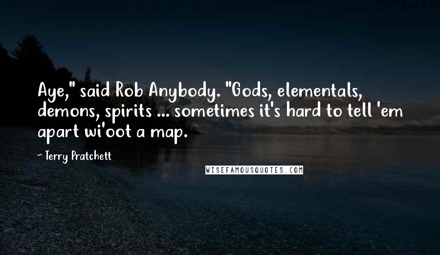 Terry Pratchett Quotes: Aye," said Rob Anybody. "Gods, elementals, demons, spirits ... sometimes it's hard to tell 'em apart wi'oot a map.