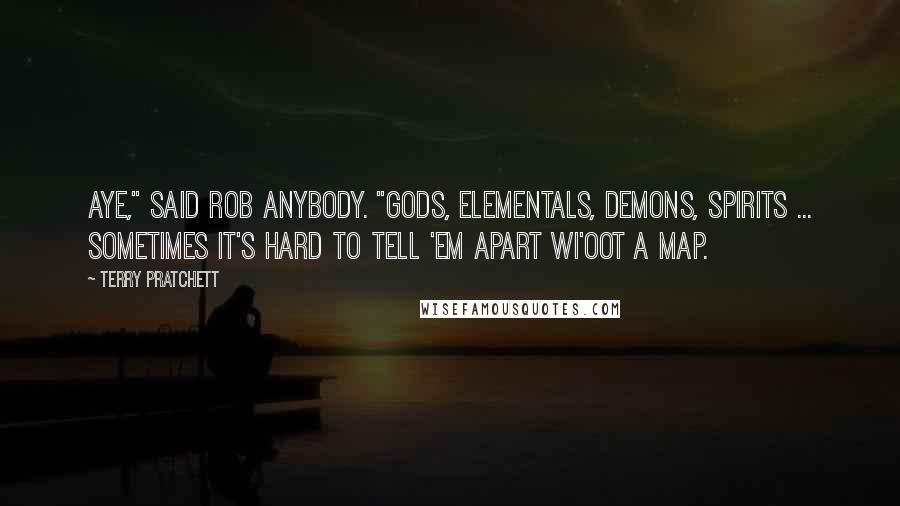 Terry Pratchett Quotes: Aye," said Rob Anybody. "Gods, elementals, demons, spirits ... sometimes it's hard to tell 'em apart wi'oot a map.