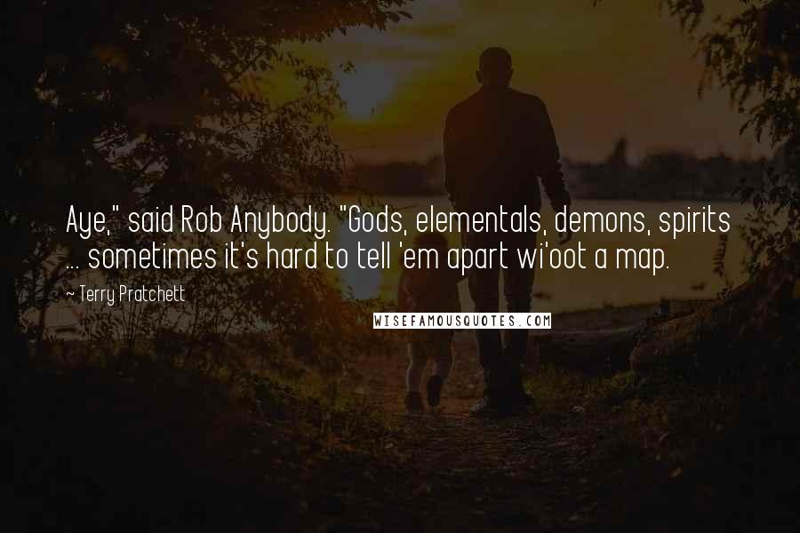 Terry Pratchett Quotes: Aye," said Rob Anybody. "Gods, elementals, demons, spirits ... sometimes it's hard to tell 'em apart wi'oot a map.