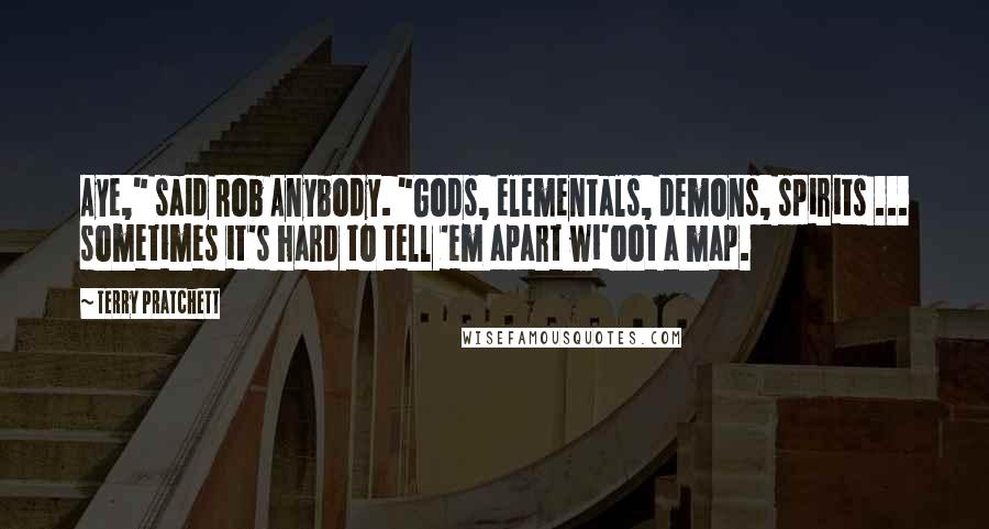 Terry Pratchett Quotes: Aye," said Rob Anybody. "Gods, elementals, demons, spirits ... sometimes it's hard to tell 'em apart wi'oot a map.