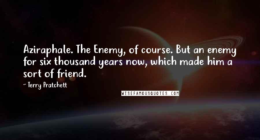 Terry Pratchett Quotes: Aziraphale. The Enemy, of course. But an enemy for six thousand years now, which made him a sort of friend.