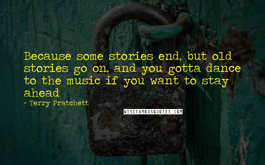 Terry Pratchett Quotes: Because some stories end, but old stories go on, and you gotta dance to the music if you want to stay ahead