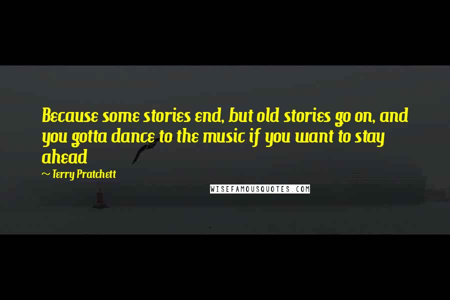 Terry Pratchett Quotes: Because some stories end, but old stories go on, and you gotta dance to the music if you want to stay ahead