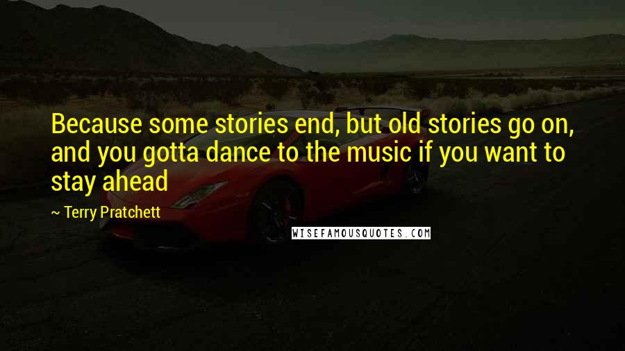 Terry Pratchett Quotes: Because some stories end, but old stories go on, and you gotta dance to the music if you want to stay ahead