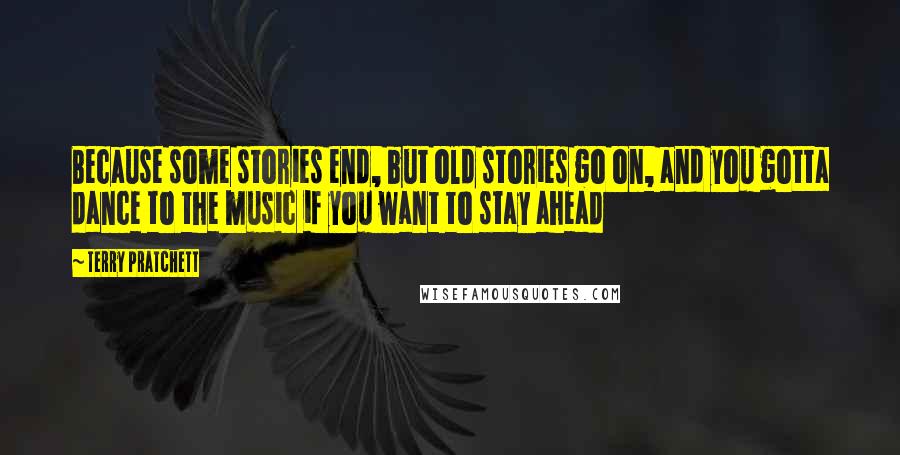 Terry Pratchett Quotes: Because some stories end, but old stories go on, and you gotta dance to the music if you want to stay ahead