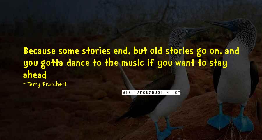 Terry Pratchett Quotes: Because some stories end, but old stories go on, and you gotta dance to the music if you want to stay ahead