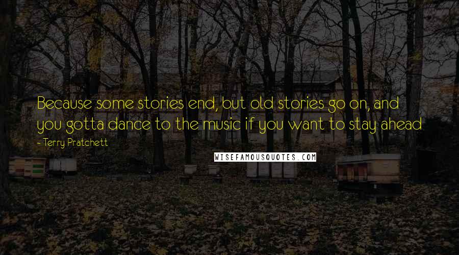 Terry Pratchett Quotes: Because some stories end, but old stories go on, and you gotta dance to the music if you want to stay ahead