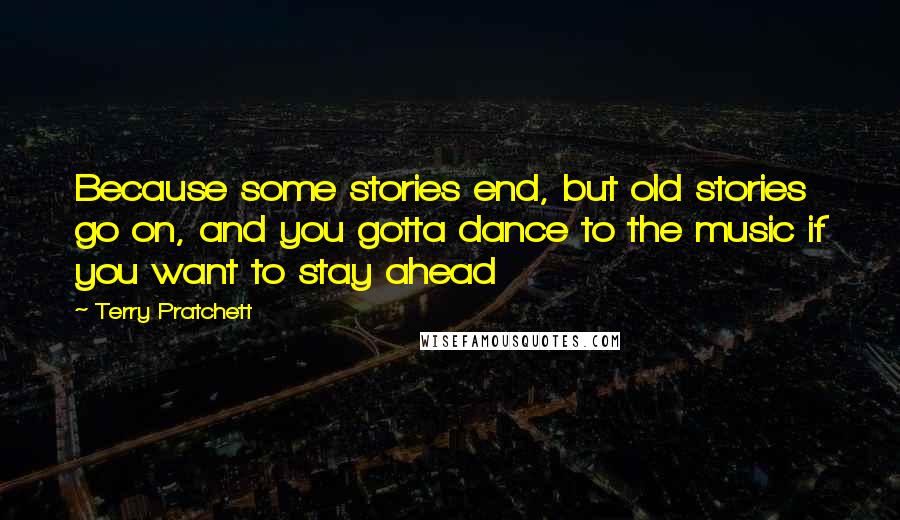 Terry Pratchett Quotes: Because some stories end, but old stories go on, and you gotta dance to the music if you want to stay ahead