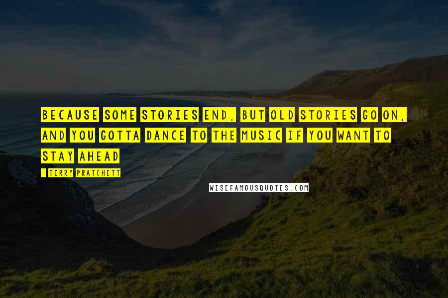 Terry Pratchett Quotes: Because some stories end, but old stories go on, and you gotta dance to the music if you want to stay ahead