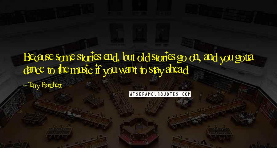 Terry Pratchett Quotes: Because some stories end, but old stories go on, and you gotta dance to the music if you want to stay ahead