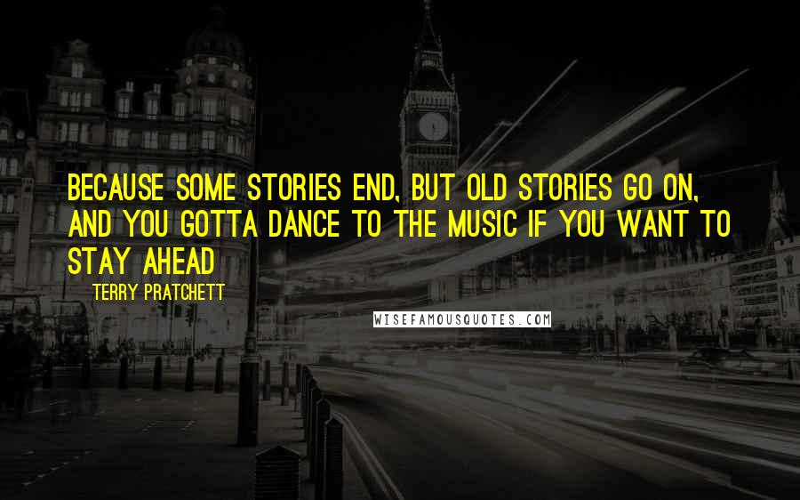 Terry Pratchett Quotes: Because some stories end, but old stories go on, and you gotta dance to the music if you want to stay ahead