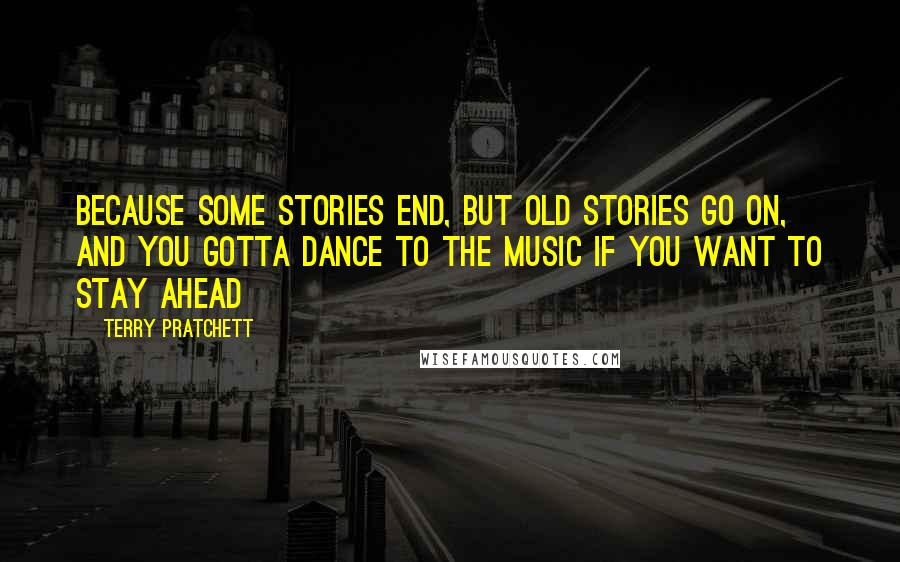 Terry Pratchett Quotes: Because some stories end, but old stories go on, and you gotta dance to the music if you want to stay ahead