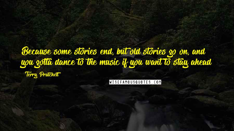 Terry Pratchett Quotes: Because some stories end, but old stories go on, and you gotta dance to the music if you want to stay ahead