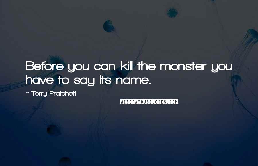 Terry Pratchett Quotes: Before you can kill the monster you have to say its name.