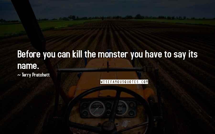 Terry Pratchett Quotes: Before you can kill the monster you have to say its name.