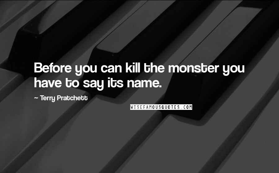 Terry Pratchett Quotes: Before you can kill the monster you have to say its name.