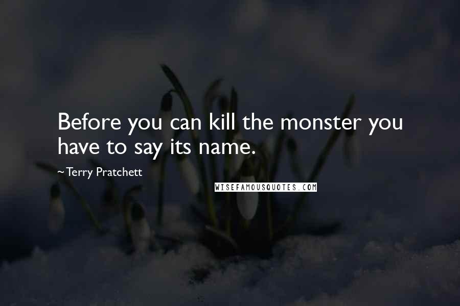 Terry Pratchett Quotes: Before you can kill the monster you have to say its name.